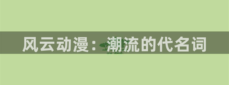 acg动漫网下载：风云动漫：潮流的代名词