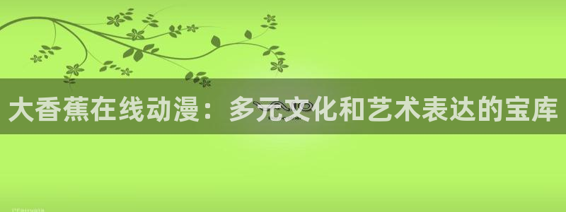 acg动漫天堂：大香蕉在线动漫：多元文化和艺术表达的宝库