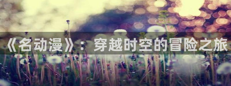 acg动漫大全：《名动漫》：穿越时空的冒险之旅