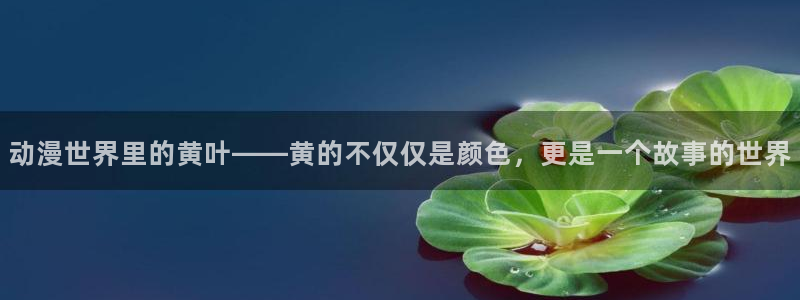 acg动漫网：动漫世界里的黄叶——黄的不仅仅是颜色，更是一个故事的世界