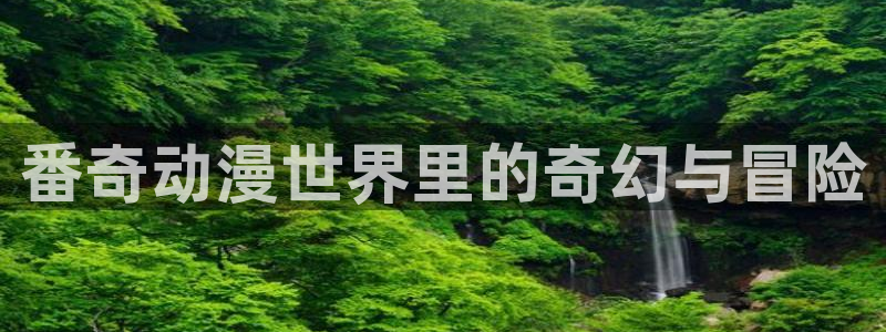 acg动漫之家：番奇动漫世界里的奇幻与冒险