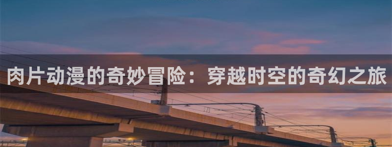 acg动漫在线观看：肉片动漫的奇妙冒险：穿越时空的奇幻之旅
